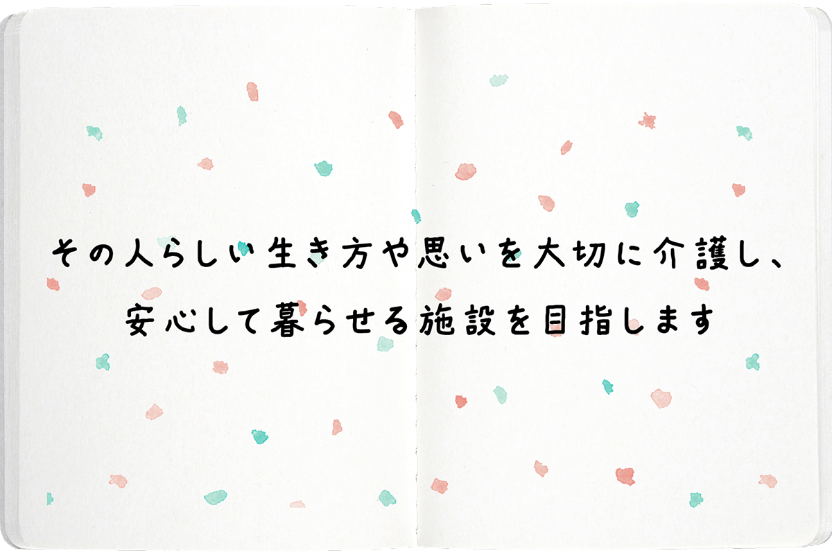 その人らしい生き方や思いを大切に介護し、安心して暮らせる施設を目指します。